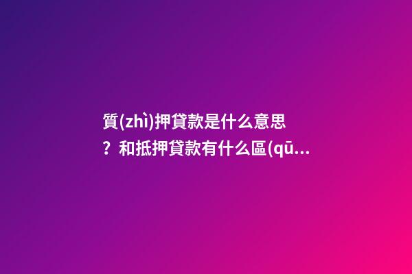 質(zhì)押貸款是什么意思？和抵押貸款有什么區(qū)別？